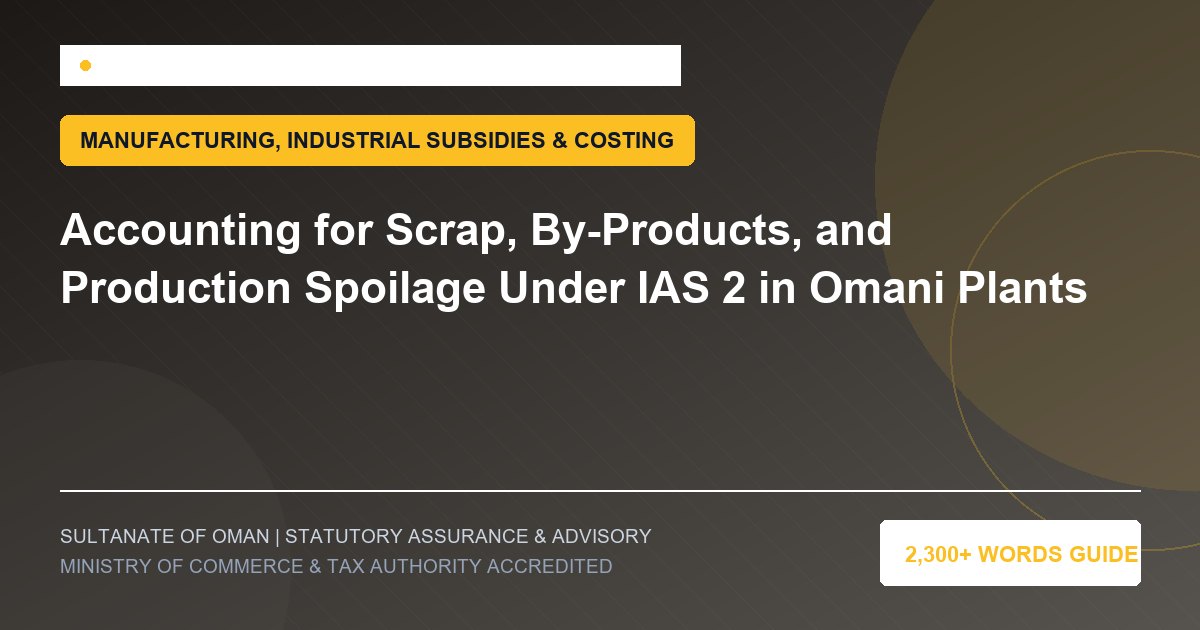 Accounting for Scrap, By-Products, and Production Spoilage Under IAS 2 in Omani Plants - Muscat Auditing and Accounting Services Oman