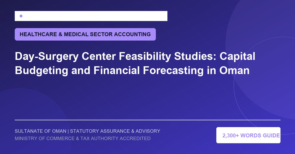 Day-Surgery Center Feasibility Studies: Capital Budgeting and Financial Forecasting in Oman - Muscat Auditing and Accounting Services Oman