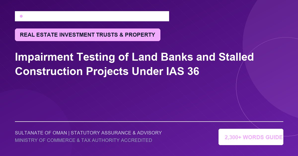 Impairment Testing of Land Banks and Stalled Construction Projects Under IAS 36 - Muscat Auditing and Accounting Services Oman