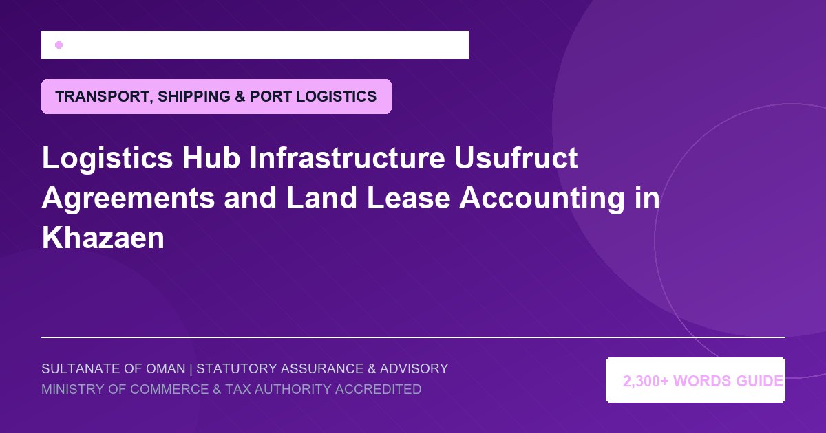Logistics Hub Infrastructure Usufruct Agreements and Land Lease Accounting in Khazaen - Muscat Auditing and Accounting Services Oman