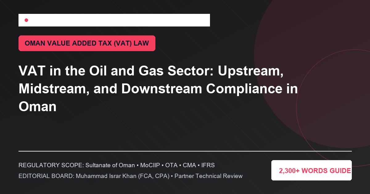 VAT in the Oil and Gas Sector: Upstream, Midstream, and Downstream Compliance in Oman - Muscat Auditing & Accounting Services Oman